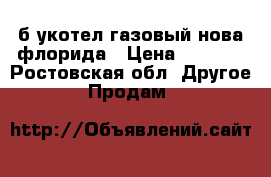 б/укотел газовый нова флорида › Цена ­ 6 000 - Ростовская обл. Другое » Продам   